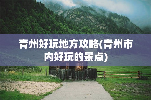 青州好玩地方攻略(青州市内好玩的景点)