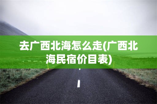去广西北海怎么走(广西北海民宿价目表)