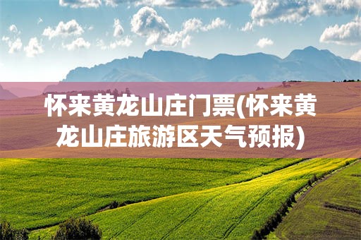 怀来黄龙山庄门票(怀来黄龙山庄旅游区天气预报)