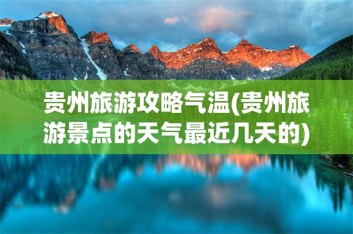 贵州旅游攻略气温(贵州旅游景点的天气最近几天的)