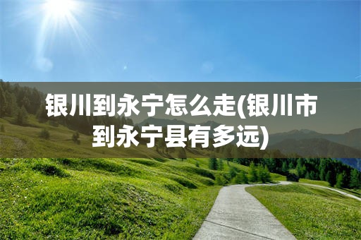 银川到永宁怎么走(银川市到永宁县有多远)