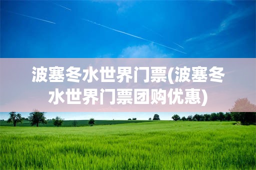 波塞冬水世界门票(波塞冬水世界门票团购优惠)