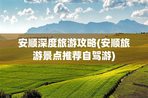 安顺深度旅游攻略(安顺旅游景点推荐自驾游)