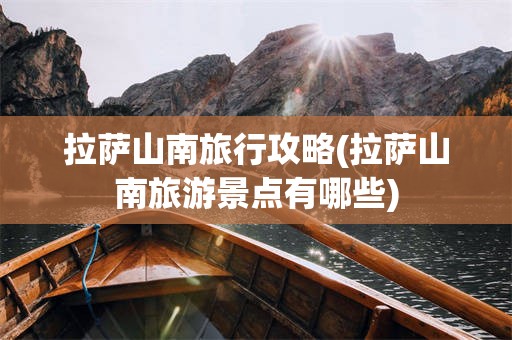 拉萨山南旅行攻略(拉萨山南旅游景点有哪些)