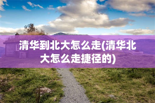 清华到北大怎么走(清华北大怎么走捷径的)