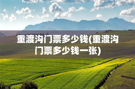 重渡沟门票多少钱(重渡沟门票多少钱一张)