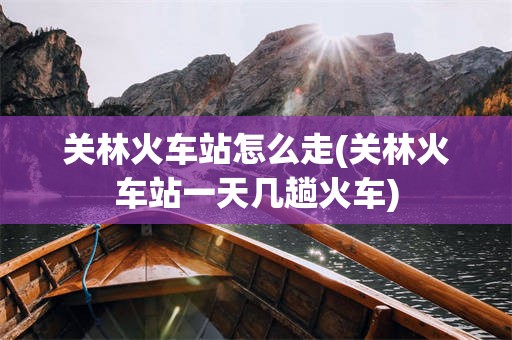关林火车站怎么走(关林火车站一天几趟火车)