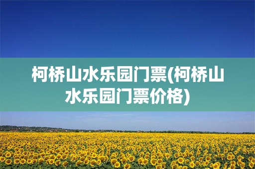 柯桥山水乐园门票(柯桥山水乐园门票价格)