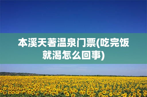 本溪天著温泉门票(吃完饭就渴怎么回事)