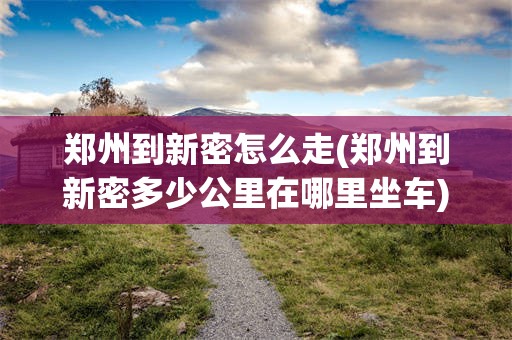 郑州到新密怎么走(郑州到新密多少公里在哪里坐车)