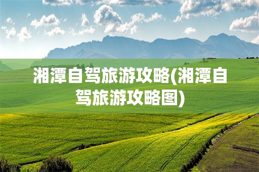 湘潭自驾旅游攻略(湘潭自驾旅游攻略图)