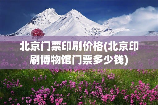 北京门票印刷价格(北京印刷博物馆门票多少钱)