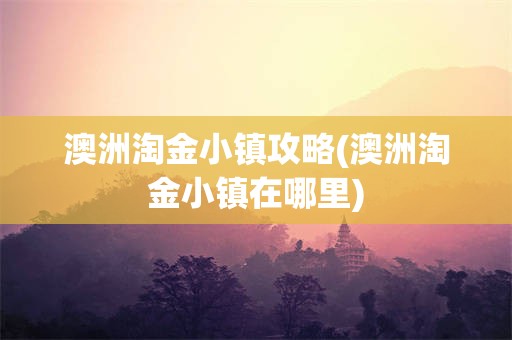 澳洲淘金小镇攻略(澳洲淘金小镇在哪里)