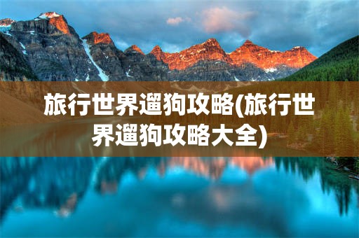 旅行世界遛狗攻略(旅行世界遛狗攻略大全)