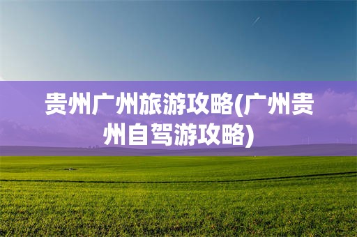 贵州广州旅游攻略(广州贵州自驾游攻略)