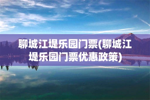 聊城江堤乐园门票(聊城江堤乐园门票优惠政策)