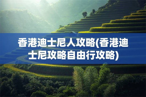香港迪士尼人攻略(香港迪士尼攻略自由行攻略)
