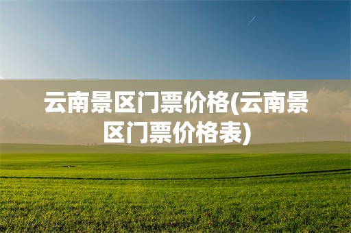 云南景区门票价格(云南景区门票价格表)