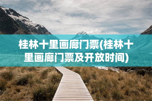 桂林十里画廊门票(桂林十里画廊门票及开放时间)