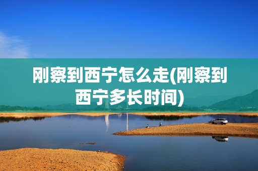刚察到西宁怎么走(刚察到西宁多长时间)