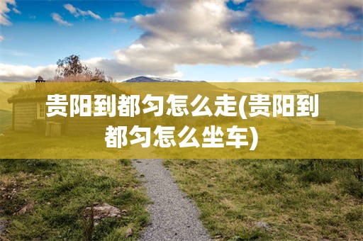 贵阳到都匀怎么走(贵阳到都匀怎么坐车)