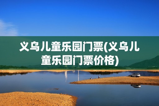 义乌儿童乐园门票(义乌儿童乐园门票价格)