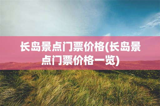 长岛景点门票价格(长岛景点门票价格一览)