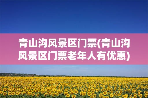 青山沟风景区门票(青山沟风景区门票老年人有优惠)