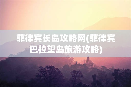 菲律宾长岛攻略网(菲律宾巴拉望岛旅游攻略)