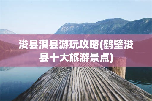 浚县淇县游玩攻略(鹤壁浚县十大旅游景点)