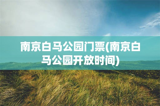 南京白马公园门票(南京白马公园开放时间)