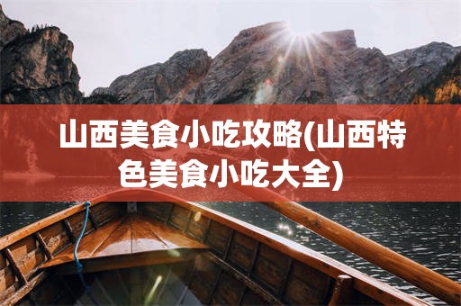 山西美食小吃攻略(山西特色美食小吃大全)