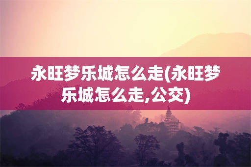 永旺梦乐城怎么走(永旺梦乐城怎么走,公交)
