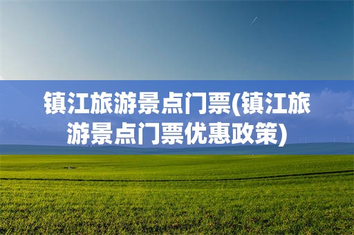 镇江旅游景点门票(镇江旅游景点门票优惠政策)