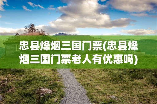 忠县烽烟三国门票(忠县烽烟三国门票老人有优惠吗)