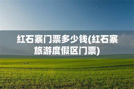 红石寨门票多少钱(红石寨旅游度假区门票)