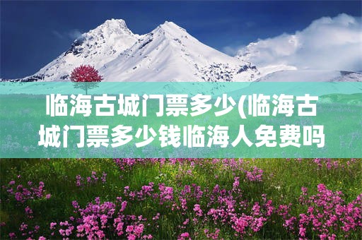 临海古城门票多少(临海古城门票多少钱临海人免费吗)