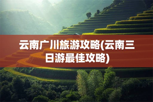 云南广川旅游攻略(云南三日游最佳攻略)