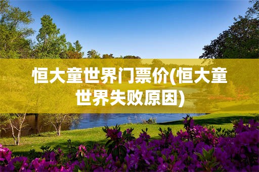 恒大童世界门票价(恒大童世界失败原因)