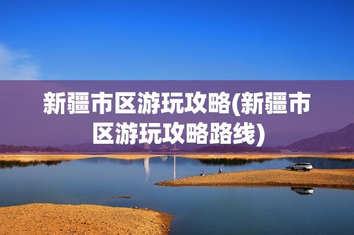 新疆市区游玩攻略(新疆市区游玩攻略路线)