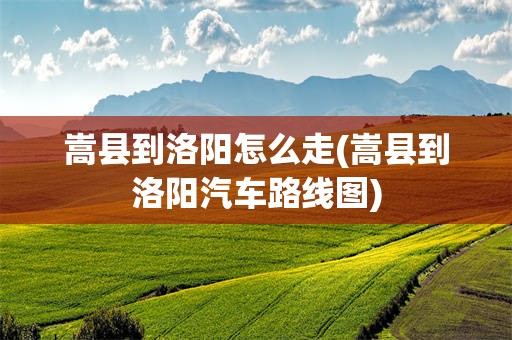 嵩县到洛阳怎么走(嵩县到洛阳汽车路线图)