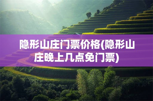 隐形山庄门票价格(隐形山庄晚上几点免门票)