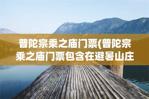 普陀宗乘之庙门票(普陀宗乘之庙门票包含在避暑山庄门票吗)