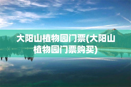 大阳山植物园门票(大阳山植物园门票购买)