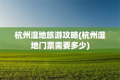 杭州湿地旅游攻略(杭州湿地门票需要多少)