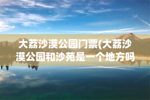 大荔沙漠公园门票(大荔沙漠公园和沙苑是一个地方吗)