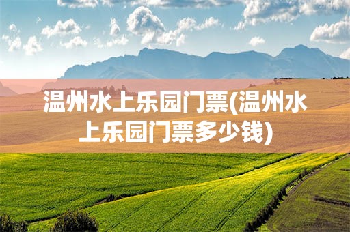 温州水上乐园门票(温州水上乐园门票多少钱)