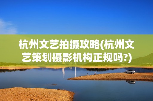 杭州文艺拍摄攻略(杭州文艺策划摄影机构正规吗?)
