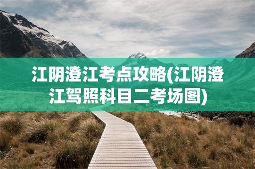 江阴澄江考点攻略(江阴澄江驾照科目二考场图)