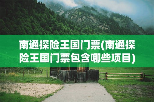 南通探险王国门票(南通探险王国门票包含哪些项目)